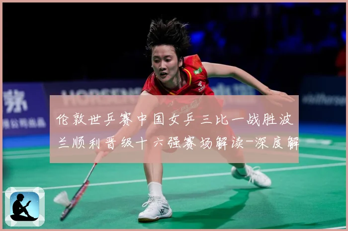 伦敦世乒赛中国女乒三比一战胜波兰顺利晋级十六强赛场解读-深度解析