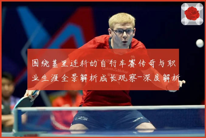 围绕基里连科的自行车赛传奇与职业生涯全景解析成长观察-深度解析