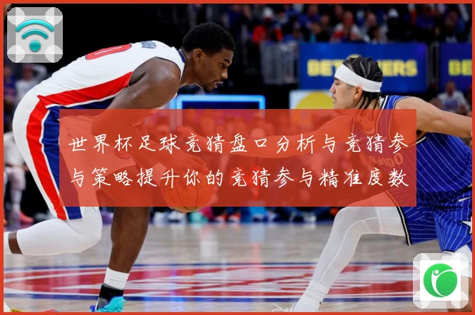 世界杯足球竞猜盘口分析与竞猜参与策略提升你的竞猜参与精准度数据研判-深度解析