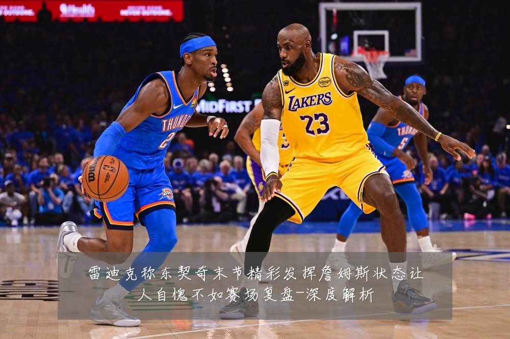 雷迪克称东契奇末节精彩发挥詹姆斯状态让人自愧不如赛场复盘-深度解析