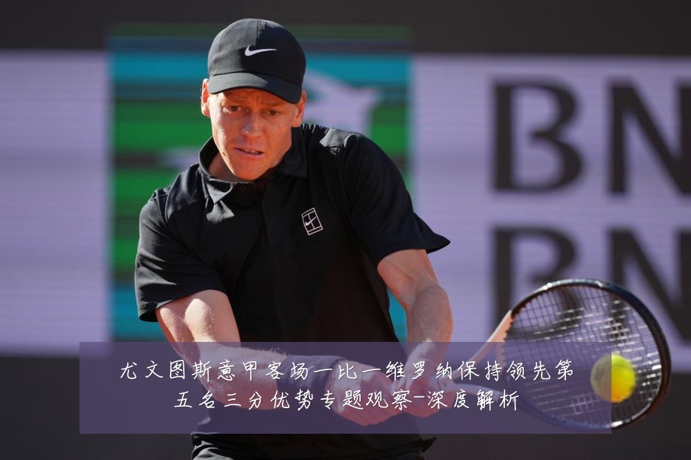 尤文图斯意甲客场一比一维罗纳保持领先第五名三分优势专题观察-深度解析